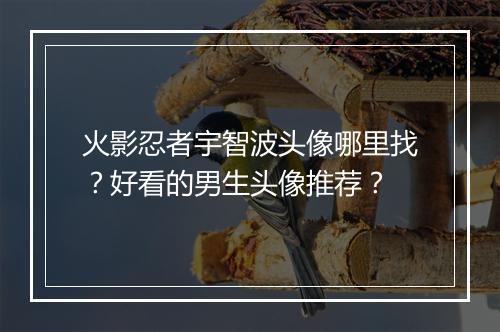 火影忍者宇智波头像哪里找？好看的男生头像推荐？
