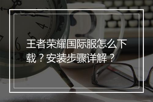 王者荣耀国际服怎么下载？安装步骤详解？