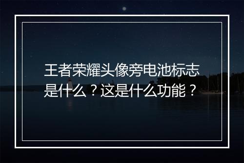 王者荣耀头像旁电池标志是什么？这是什么功能？