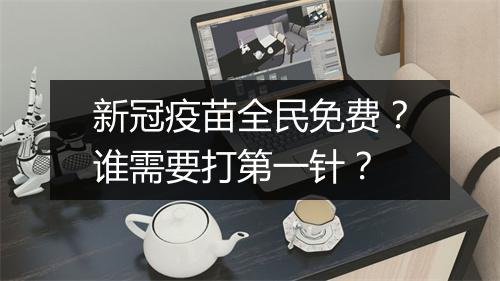 新冠疫苗全民免费？谁需要打第一针？