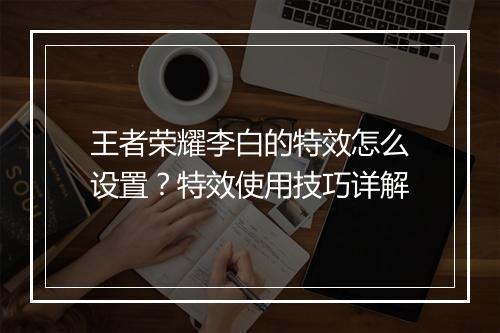 王者荣耀李白的特效怎么设置？特效使用技巧详解