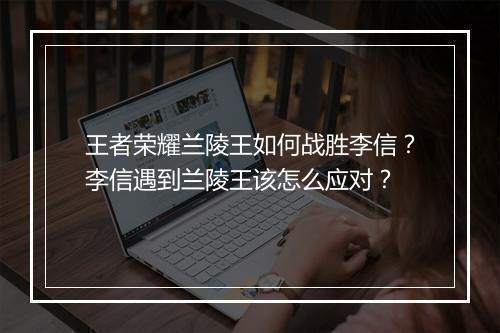 王者荣耀兰陵王如何战胜李信？李信遇到兰陵王该怎么应对？
