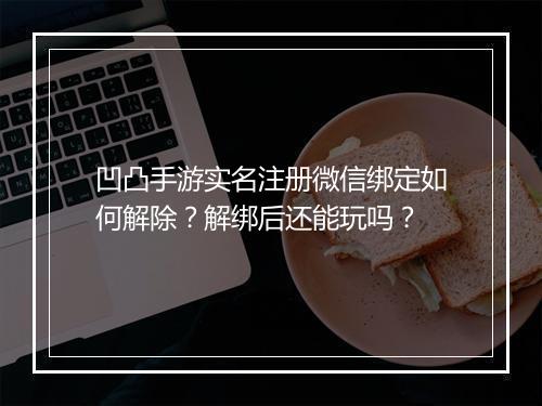 凹凸手游实名注册微信绑定如何解除？解绑后还能玩吗？