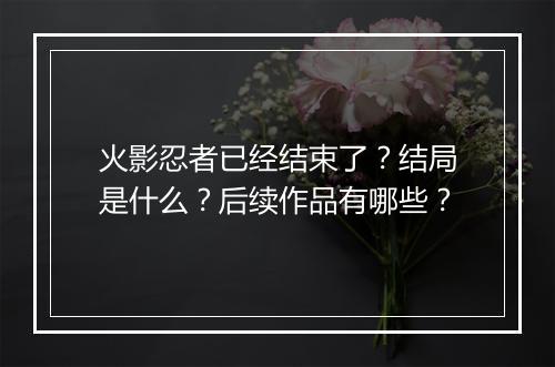 火影忍者已经结束了？结局是什么？后续作品有哪些？