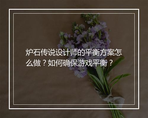 炉石传说设计师的平衡方案怎么做？如何确保游戏平衡？