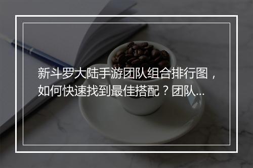 新斗罗大陆手游团队组合排行图，如何快速找到最佳搭配？团队搭配技巧揭秘！