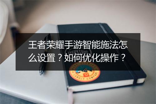 王者荣耀手游智能施法怎么设置？如何优化操作？