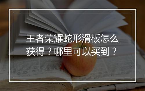 王者荣耀蛇形滑板怎么获得？哪里可以买到？