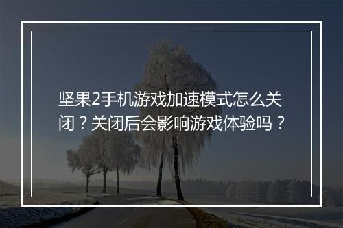 坚果2手机游戏加速模式怎么关闭？关闭后会影响游戏体验吗？