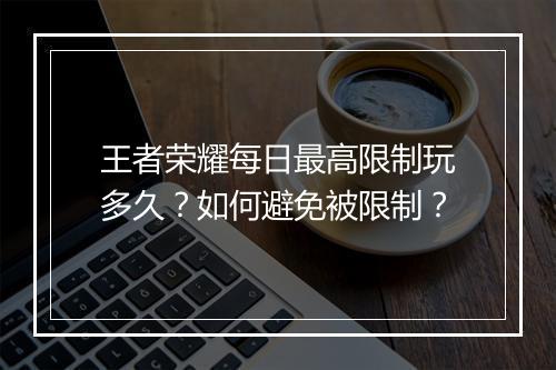 王者荣耀每日最高限制玩多久？如何避免被限制？