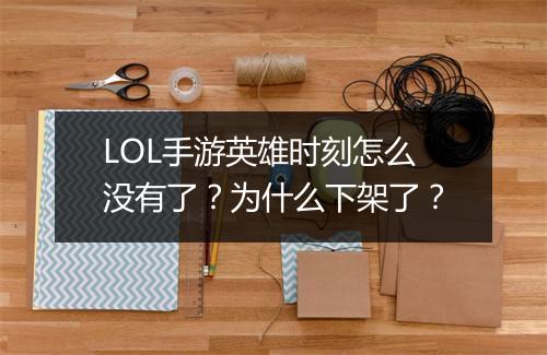 LOL手游英雄时刻怎么没有了？为什么下架了？