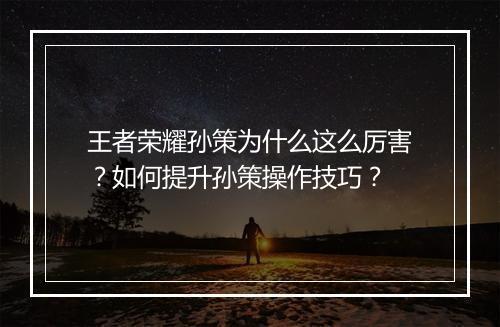 王者荣耀孙策为什么这么厉害？如何提升孙策操作技巧？