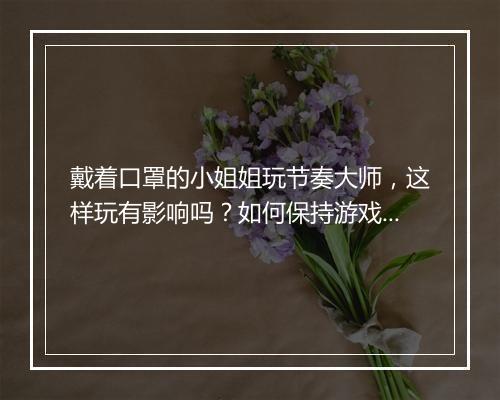 戴着口罩的小姐姐玩节奏大师，这样玩有影响吗？如何保持游戏体验？