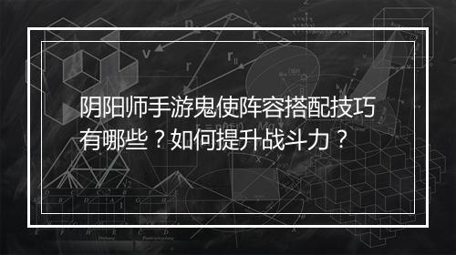 阴阳师手游鬼使阵容搭配技巧有哪些？如何提升战斗力？