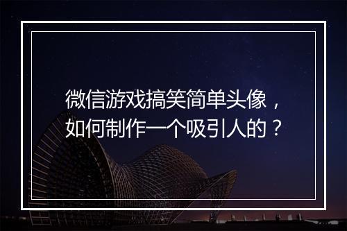微信游戏搞笑简单头像，如何制作一个吸引人的？