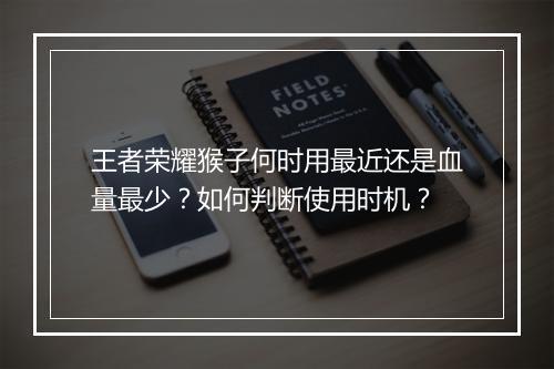 王者荣耀猴子何时用最近还是血量最少？如何判断使用时机？