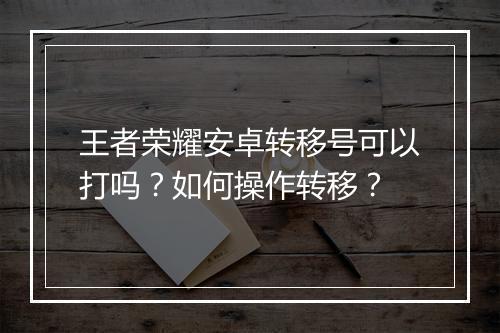 王者荣耀安卓转移号可以打吗？如何操作转移？