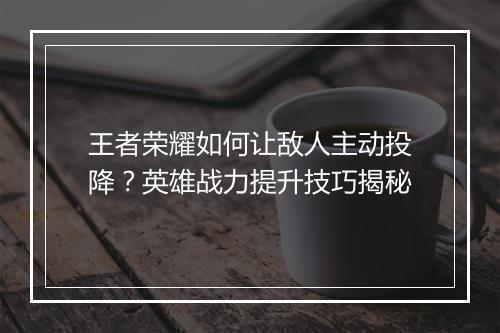 王者荣耀如何让敌人主动投降?英雄战力提升技巧揭秘