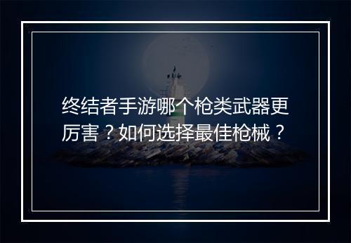 终结者手游哪个枪类武器更厉害？如何选择最佳枪械？