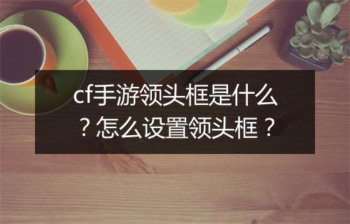cf手游领头框是什么?怎么设置领头框?