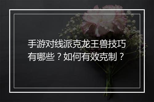 手游对线派克龙王兽技巧有哪些？如何有效克制？
