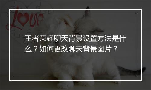 王者荣耀聊天背景设置方法是什么？如何更改聊天背景图片？