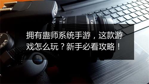 拥有蛊师系统手游，这款游戏怎么玩？新手必看攻略！