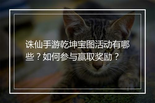 诛仙手游乾坤宝图活动有哪些？如何参与赢取奖励？