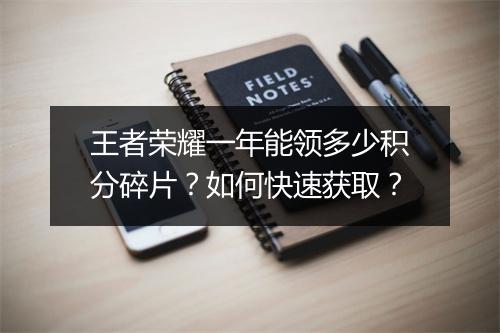 王者荣耀一年能领多少积分碎片？如何快速获取？