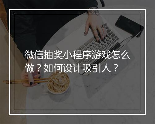 微信抽奖小程序游戏怎么做？如何设计吸引人？