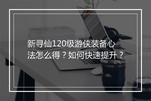 新寻仙120级游侠装备心法怎么得？如何快速提升？