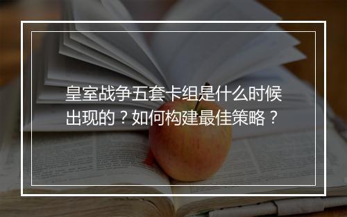 皇室战争五套卡组是什么时候出现的？如何构建最佳策略？