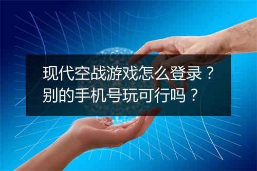 现代空战游戏怎么登录?别的手机号玩可行吗?