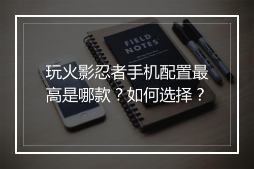 玩火影忍者手机配置最高是哪款？如何选择？