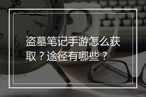 盗墓笔记手游怎么获取？途径有哪些？