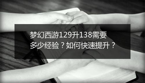梦幻西游129升138需要多少经验？如何快速提升？