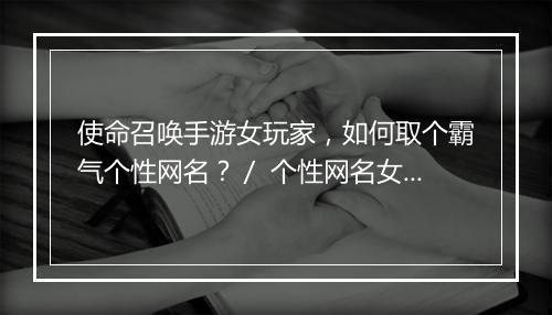 使命召唤手游女玩家，如何取个霸气个性网名？／ 个性网名女霸气，适合使命召唤手游的有哪些？