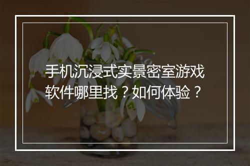 手机沉浸式实景密室游戏软件哪里找？如何体验？