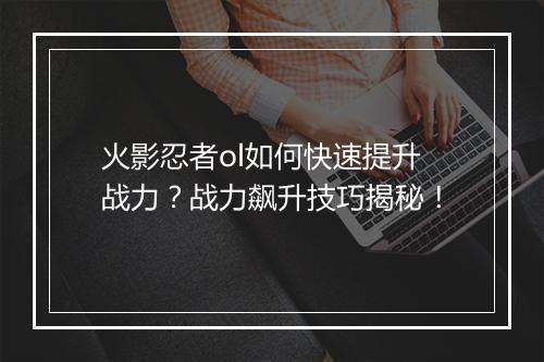 火影忍者ol如何快速提升战力？战力飙升技巧揭秘！