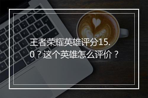 王者荣耀英雄评分15.0？这个英雄怎么评价？