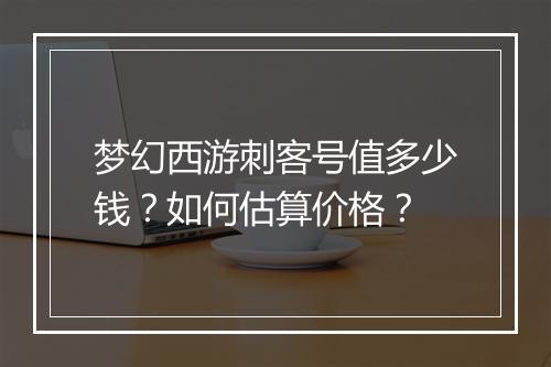梦幻西游刺客号值多少钱？如何估算价格？
