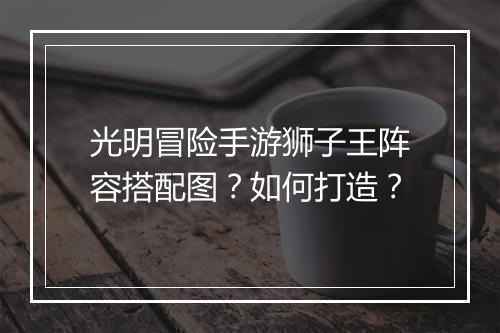 光明冒险手游狮子王阵容搭配图？如何打造？
