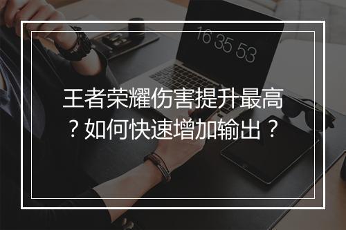 王者荣耀伤害提升最高？如何快速增加输出？