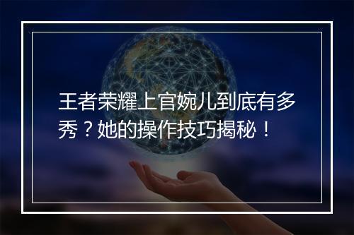 王者荣耀上官婉儿到底有多秀？她的操作技巧揭秘！