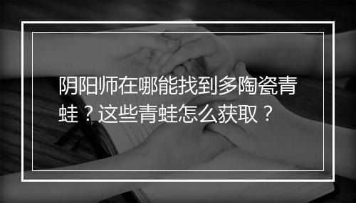 阴阳师在哪能找到多陶瓷青蛙？这些青蛙怎么获取？