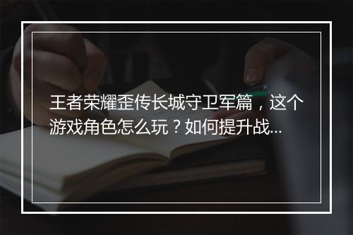 王者荣耀歪传长城守卫军篇，这个游戏角色怎么玩？如何提升战斗力？