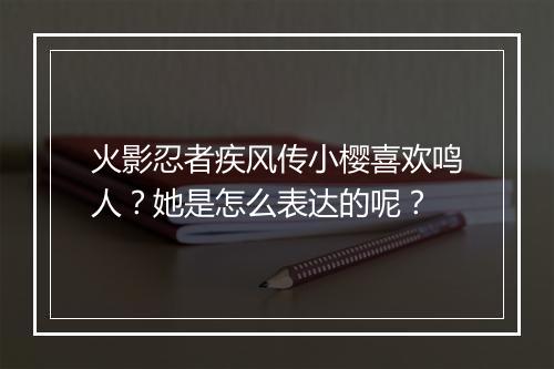 火影忍者疾风传小樱喜欢鸣人？她是怎么表达的呢？