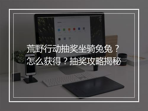 荒野行动抽奖坐骑兔兔？怎么获得？抽奖攻略揭秘