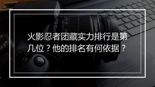 火影忍者团藏实力排行是第几位？他的排名有何依据？