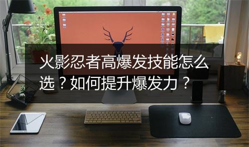 火影忍者高爆发技能怎么选？如何提升爆发力？